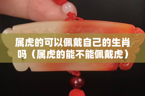 属虎的可以佩戴自己的生肖吗（属虎的能不能佩戴虎）