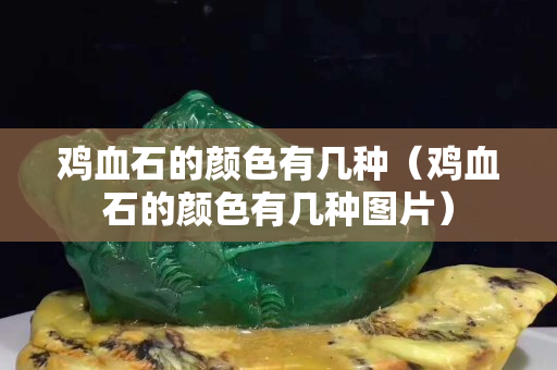 鸡血石的颜色有几种（鸡血石的颜色有几种图片）