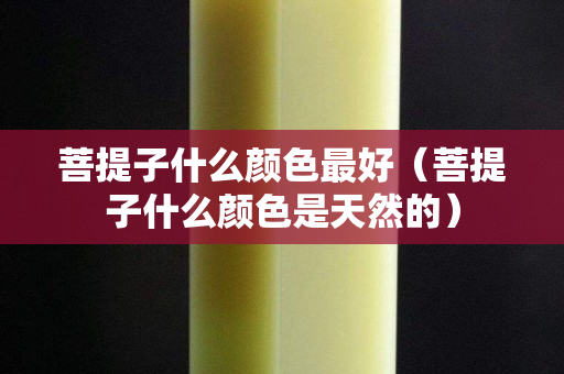 菩提子什么颜色最好（菩提子什么颜色是天然的）