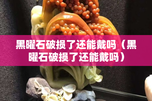黑曜石破损了还能戴吗（黑曜石破损了还能戴吗）