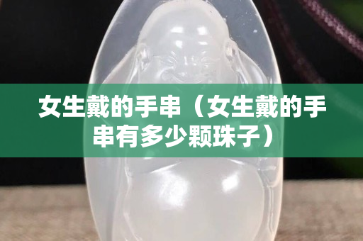 女生戴的手串（女生戴的手串有多少颗珠子）