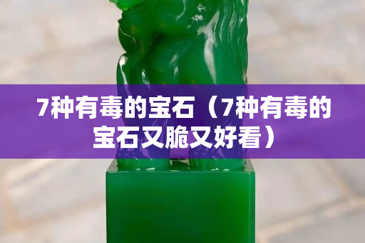 7种有毒的宝石（7种有毒的宝石又脆又好看）