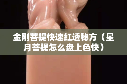 金刚菩提快速红透秘方（星月菩提怎么盘上色快）