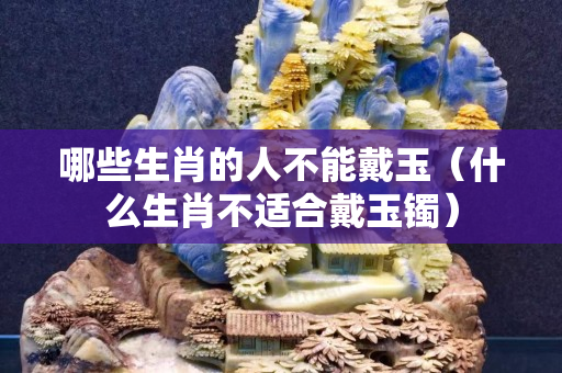 哪些生肖的人不能戴玉（什么生肖不适合戴玉镯）