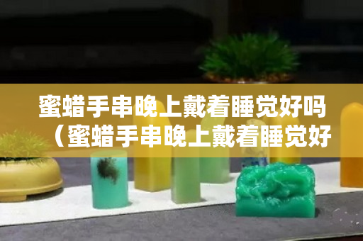 蜜蜡手串晚上戴着睡觉好吗（蜜蜡手串晚上戴着睡觉好吗）