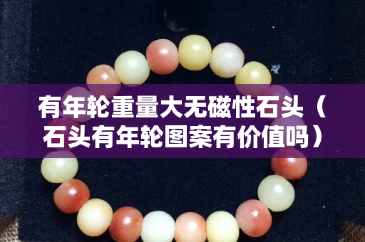 有年轮重量大无磁性石头（石头有年轮图案有价值吗）