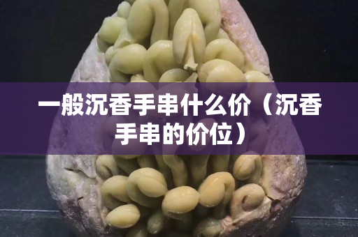 一般沉香手串什么价（沉香手串的价位）