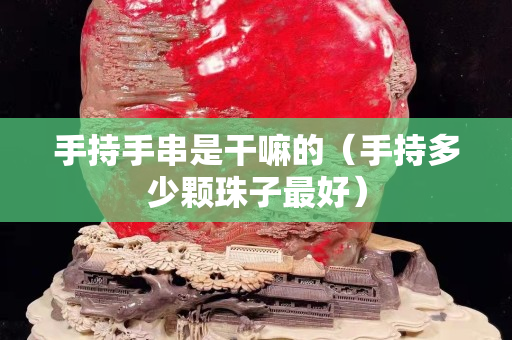 手持手串是干嘛的（手持多少颗珠子最好）