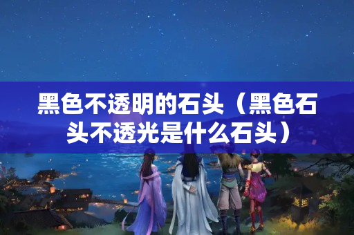 黑色不透明的石头（黑色石头不透光是什么石头）
