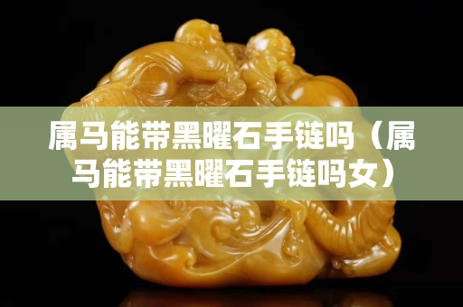 属马能带黑曜石手链吗（属马能带黑曜石手链吗女）