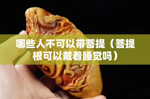 哪些人不可以带菩提（菩提根可以戴着睡觉吗）