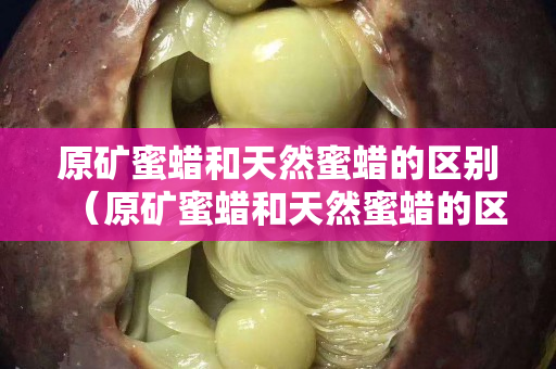 原矿蜜蜡和天然蜜蜡的区别（原矿蜜蜡和天然蜜蜡的区别图片）