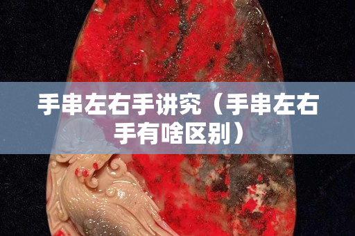 手串左右手讲究（手串左右手有啥区别）