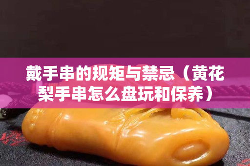 戴手串的规矩与禁忌（黄花梨手串怎么盘玩和保养）