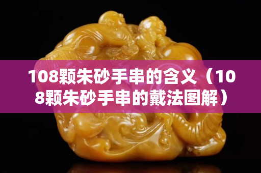 108颗朱砂手串的含义（108颗朱砂手串的戴法图解）