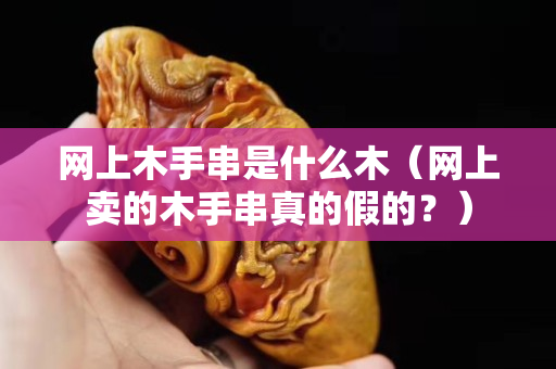 网上木手串是什么木（网上卖的木手串真的假的？）