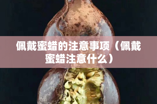 佩戴蜜蜡的注意事项（佩戴蜜蜡注意什么）