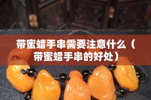 带蜜蜡手串需要注意什么（带蜜蜡手串的好处）