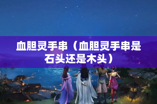 血胆灵手串（血胆灵手串是石头还是木头）