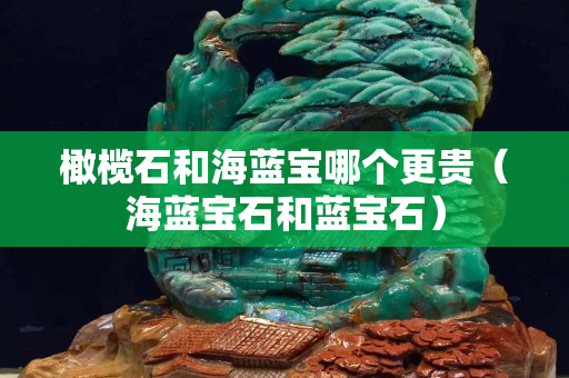 橄榄石和海蓝宝哪个更贵（海蓝宝石和蓝宝石）