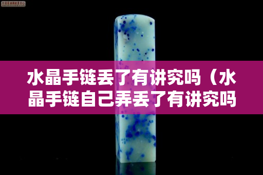 水晶手链丢了有讲究吗（水晶手链自己弄丢了有讲究吗）