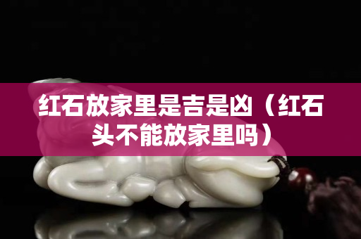 红石放家里是吉是凶（红石头不能放家里吗）