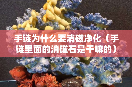 手链为什么要消磁净化（手链里面的消磁石是干嘛的）