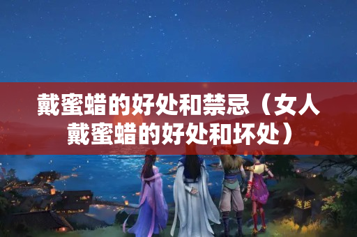 戴蜜蜡的好处和禁忌（女人戴蜜蜡的好处和坏处）