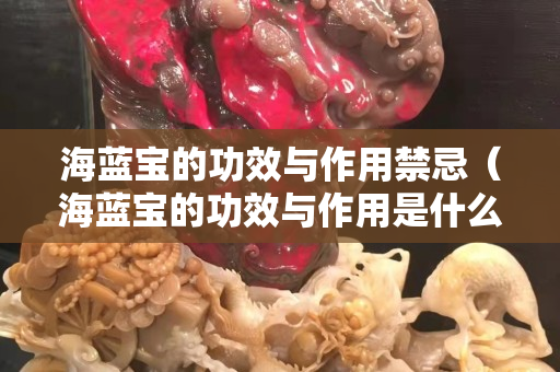 海蓝宝的功效与作用禁忌（海蓝宝的功效与作用是什么）