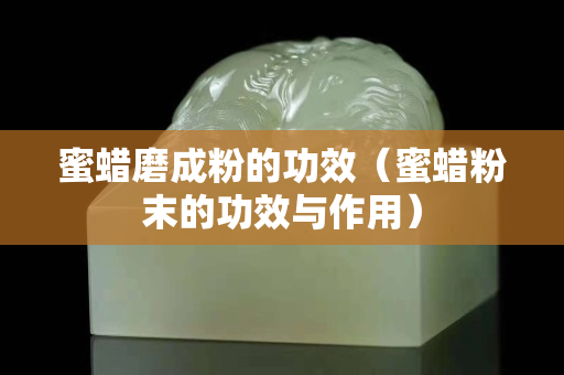 蜜蜡磨成粉的功效（蜜蜡粉末的功效与作用）