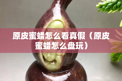 原皮蜜蜡怎么看真假（原皮蜜蜡怎么盘玩）