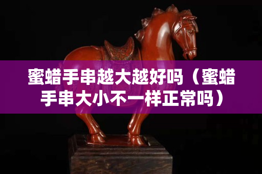 蜜蜡手串越大越好吗（蜜蜡手串大小不一样正常吗）