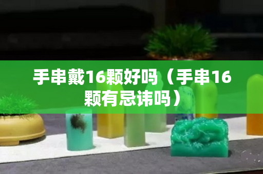 手串戴16颗好吗（手串16颗有忌讳吗）