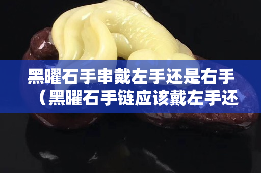 黑曜石手串戴左手还是右手（黑曜石手链应该戴左手还是右手）