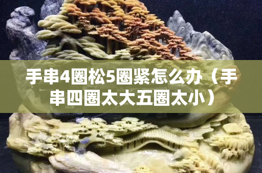 手串4圈松5圈紧怎么办（手串四圈太大五圈太小）
