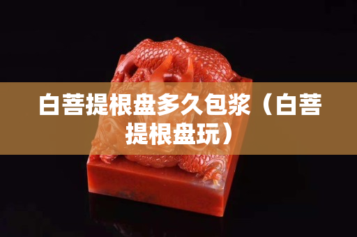 白菩提根盘多久包浆（白菩提根盘玩）