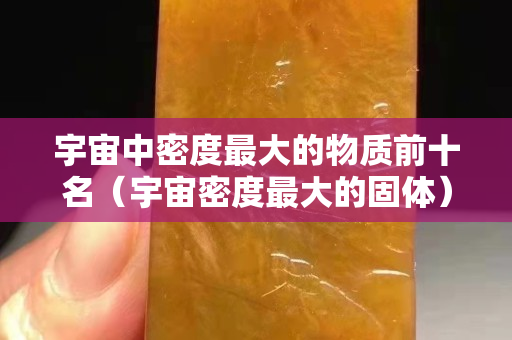 宇宙中密度最大的物质前十名（宇宙密度最大的固体）