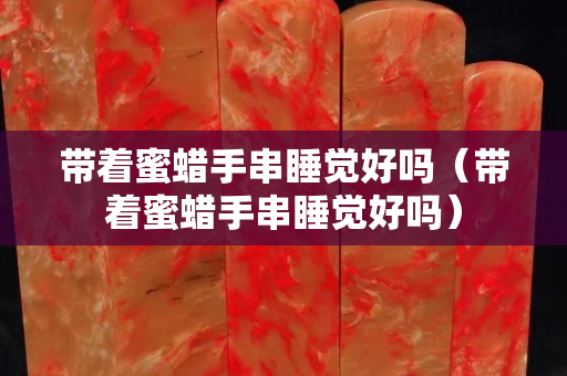 带着蜜蜡手串睡觉好吗（带着蜜蜡手串睡觉好吗）