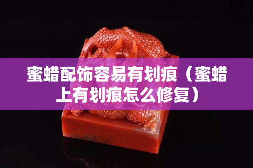蜜蜡配饰容易有划痕（蜜蜡上有划痕怎么修复）