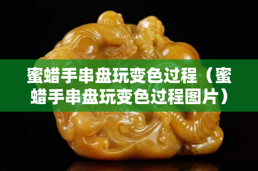 蜜蜡手串盘玩变色过程（蜜蜡手串盘玩变色过程图片）
