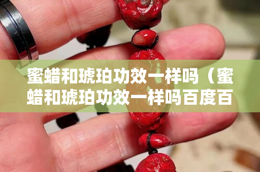 蜜蜡和琥珀功效一样吗（蜜蜡和琥珀功效一样吗百度百科）