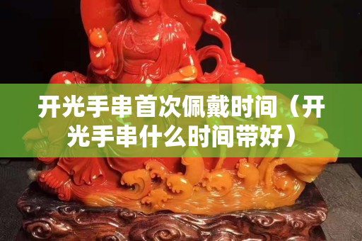 开光手串首次佩戴时间（开光手串什么时间带好）