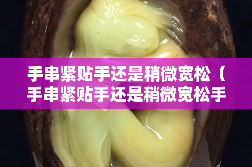 手串紧贴手还是稍微宽松（手串紧贴手还是稍微宽松手）