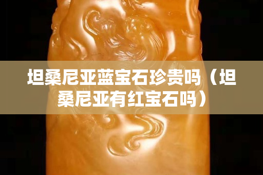 坦桑尼亚蓝宝石珍贵吗（坦桑尼亚有红宝石吗）