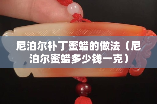 尼泊尔补丁蜜蜡的做法（尼泊尔蜜蜡多少钱一克）