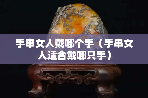 手串女人戴哪个手（手串女人适合戴哪只手）