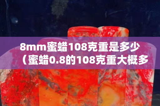 8mm蜜蜡108克重是多少（蜜蜡0.8的108克重大概多少）