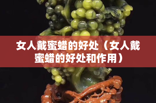 女人戴蜜蜡的好处（女人戴蜜蜡的好处和作用）