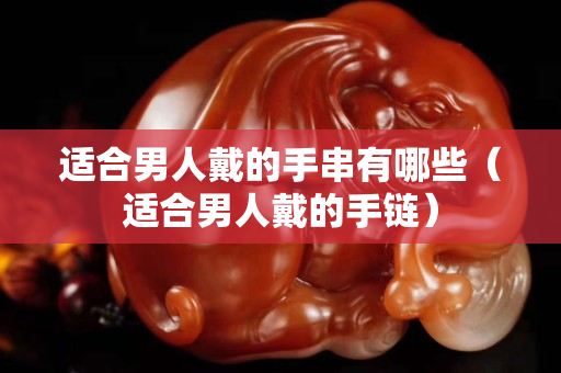 适合男人戴的手串有哪些（适合男人戴的手链）