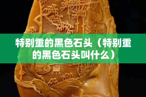 特别重的黑色石头（特别重的黑色石头叫什么）